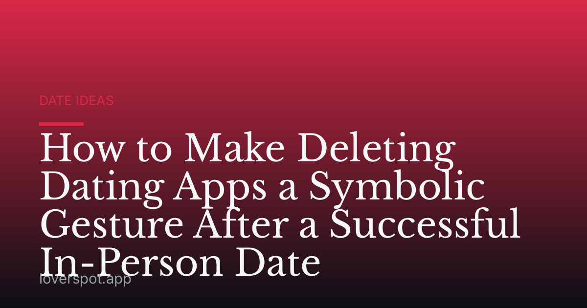 How to Make Deleting Dating Apps a Symbolic Gesture After a Successful In-Person Date