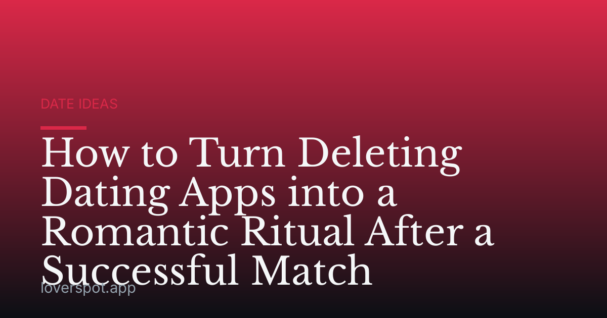 How to Turn Deleting Dating Apps into a Romantic Ritual After a Successful Match