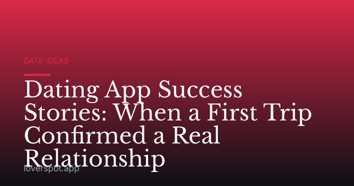 Dating App Success Stories: When a First Trip Confirmed a Real Relationship