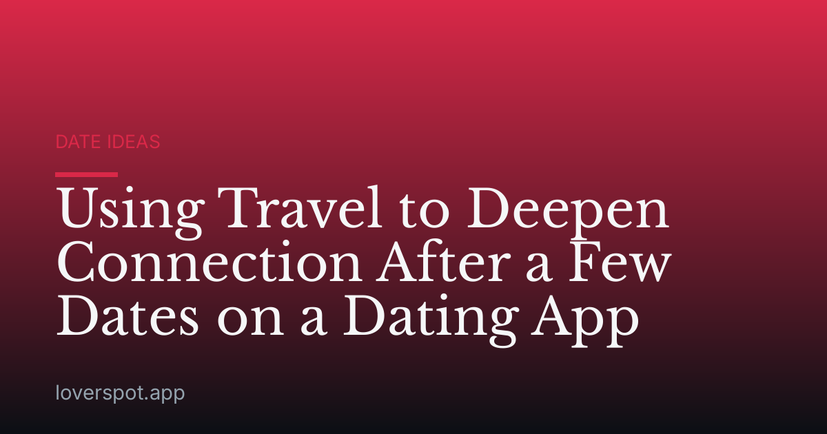 Using Travel to Deepen Connection After a Few Dates on a Dating App