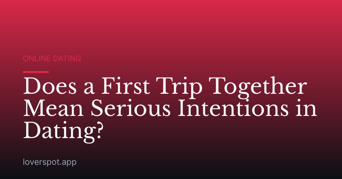 Does a First Trip Together Mean Serious Intentions in Dating?