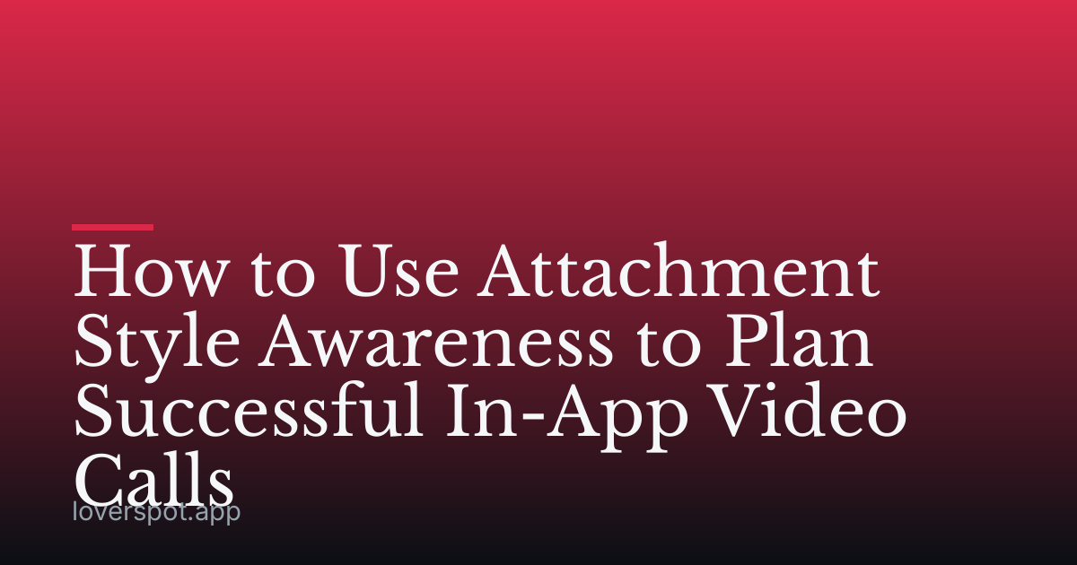 How to Use Attachment Style Awareness to Plan Successful In-App Video Calls