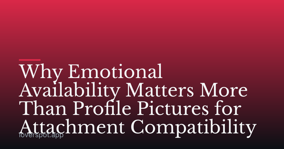 Why Emotional Availability Matters More Than Profile Pictures for Attachment Compatibility
