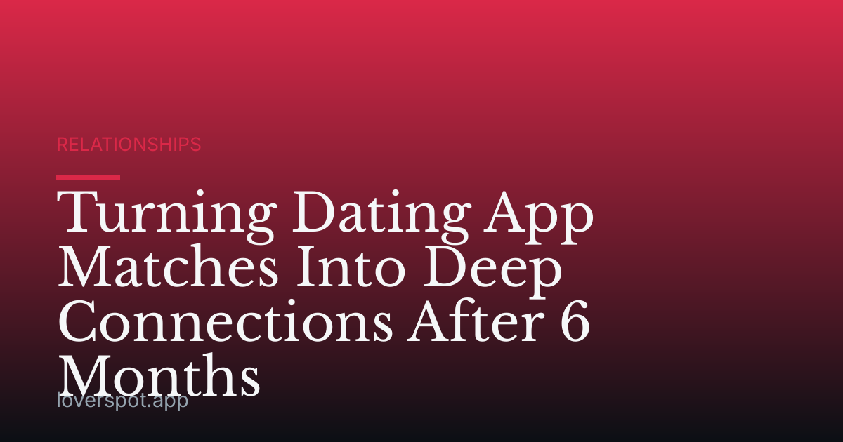 Turning Dating App Matches Into Deep Connections After 6 Months
