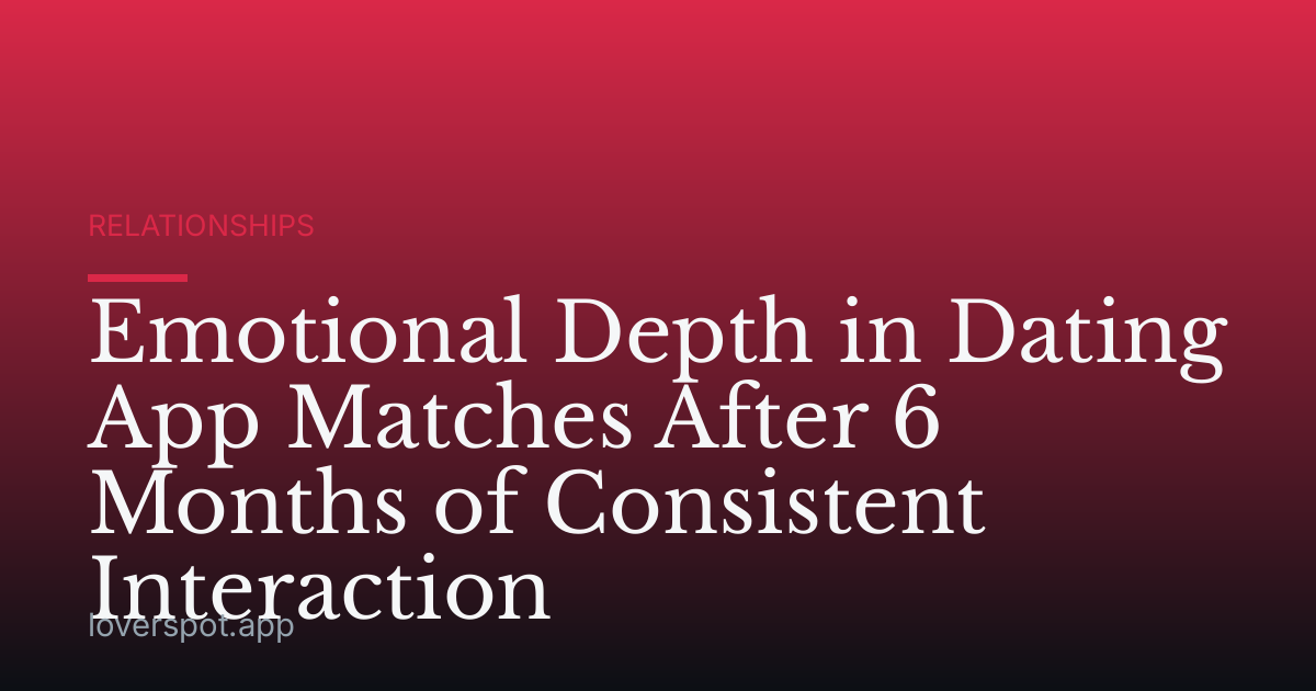 Emotional Depth in Dating App Matches After 6 Months of Consistent Interaction