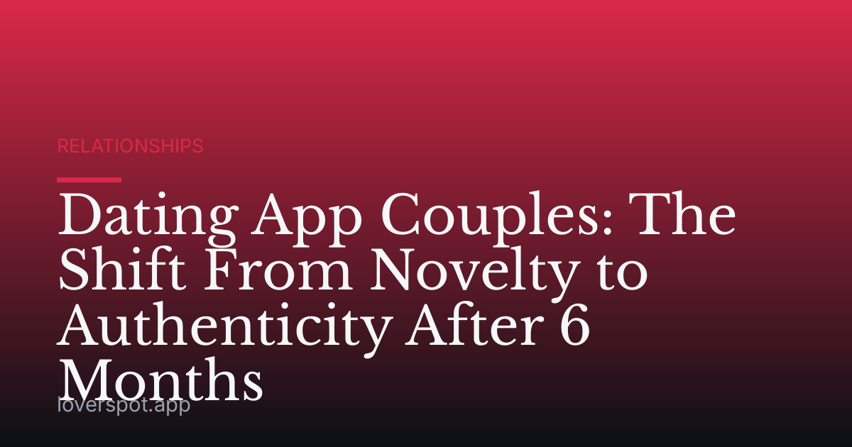 Dating App Couples: The Shift From Novelty to Authenticity After 6 Months