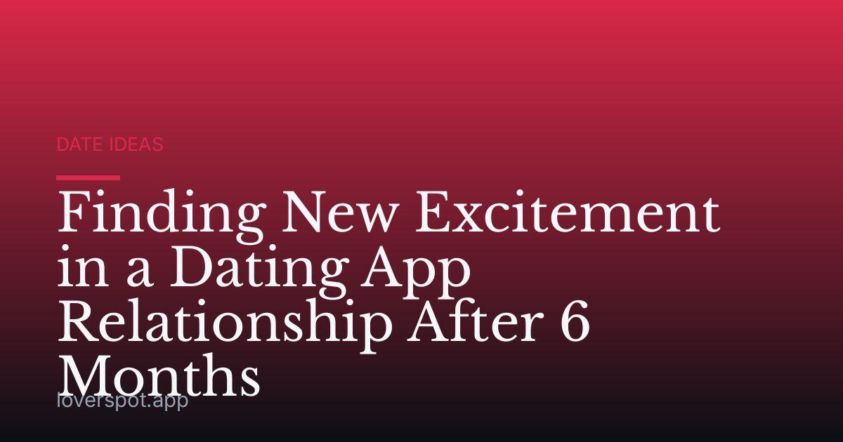 Finding New Excitement in a Dating App Relationship After 6 Months