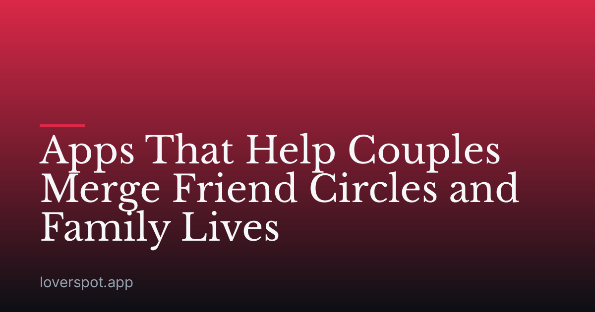 Apps That Help Couples Merge Friend Circles and Family Lives