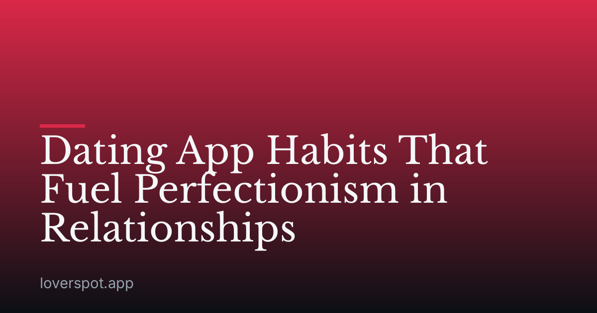 Dating App Habits That Fuel Perfectionism in Relationships