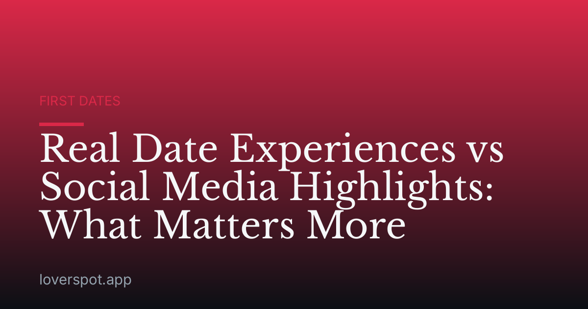 Real Date Experiences vs Social Media Highlights: What Matters More