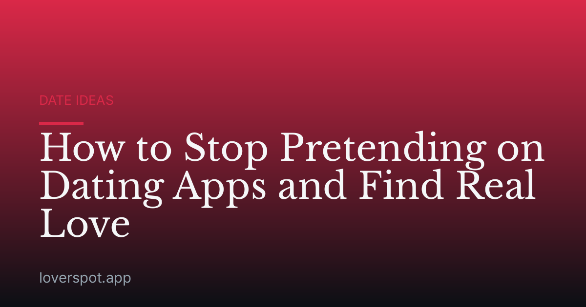 How to Stop Pretending on Dating Apps and Find Real Love