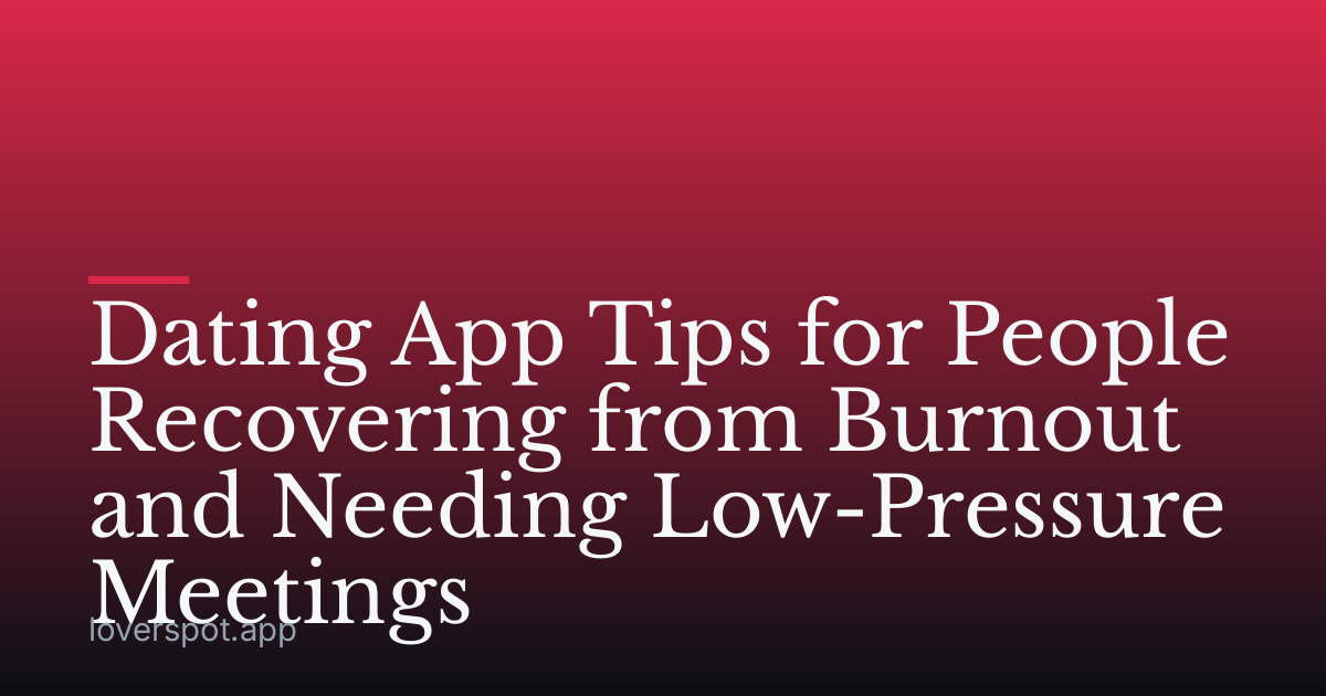 Dating App Tips for People Recovering from Burnout and Needing Low-Pressure Meetings