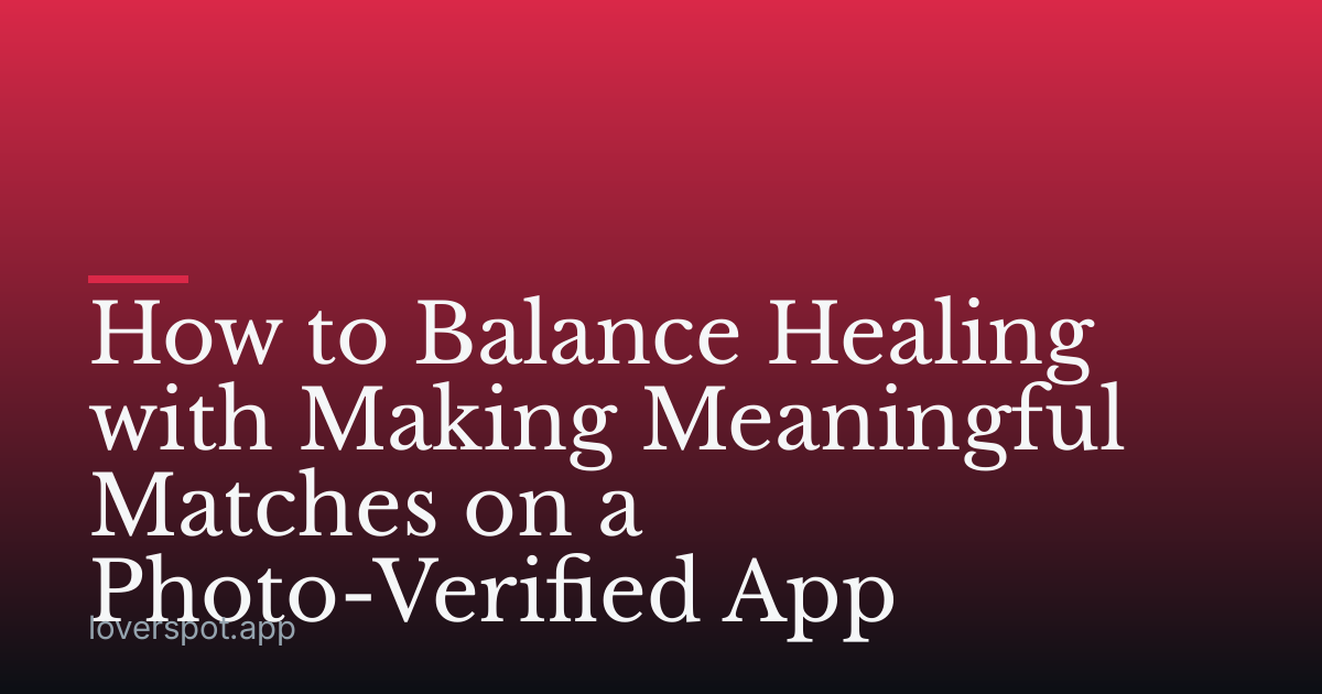 How to Balance Healing with Making Meaningful Matches on a Photo-Verified App