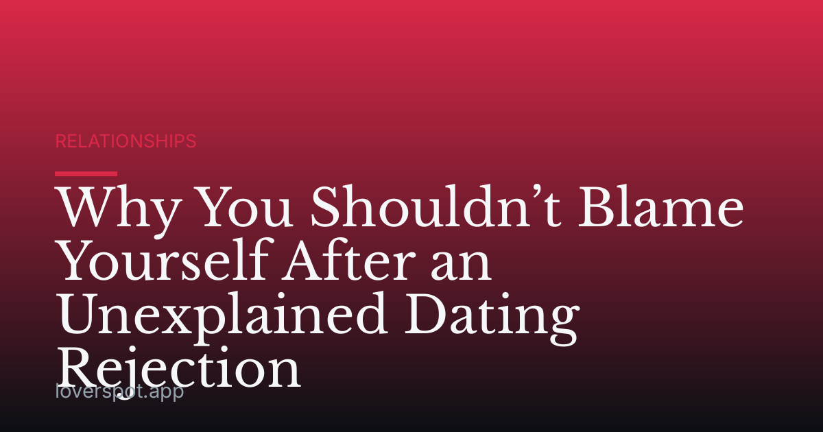 Why You Shouldn’t Blame Yourself After an Unexplained Dating Rejection