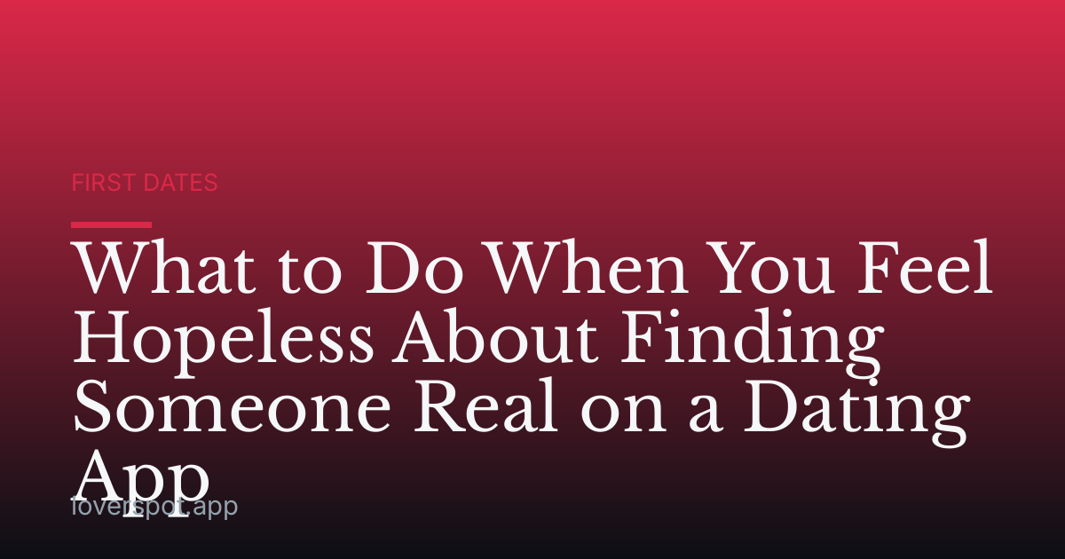 What to Do When You Feel Hopeless About Finding Someone Real on a Dating App