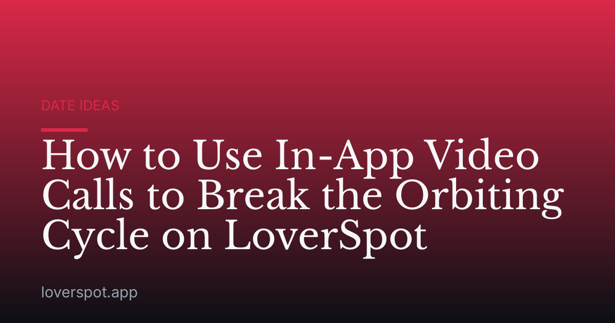 How to Use In-App Video Calls to Break the Orbiting Cycle on LoverSpot