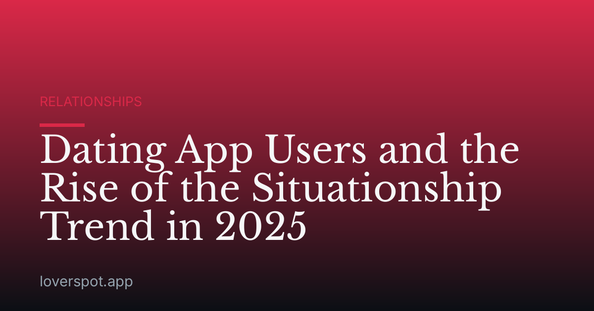 Dating App Users and the Rise of the Situationship Trend in 2025