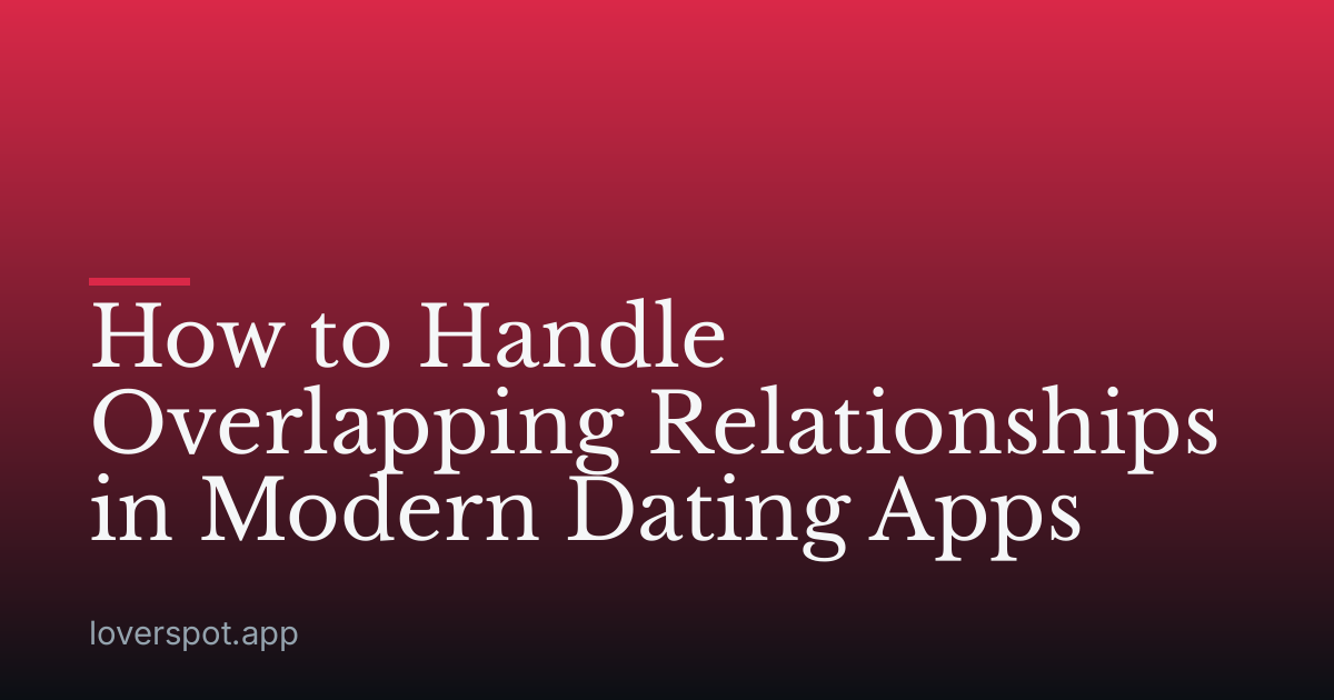 How to Handle Overlapping Relationships in Modern Dating Apps