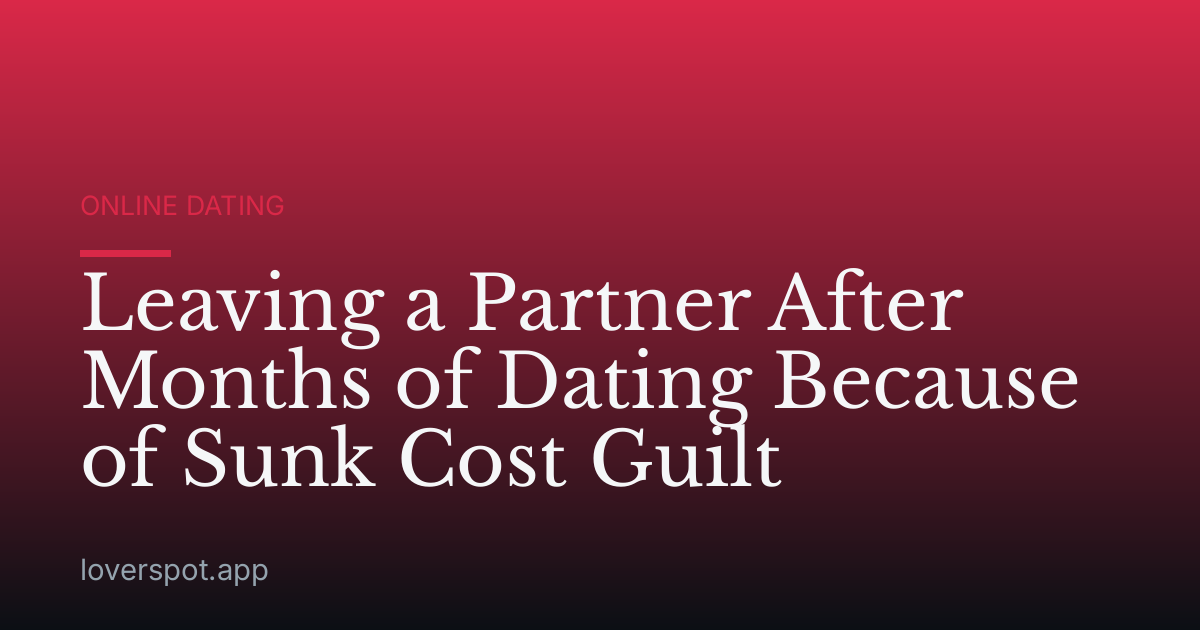 Leaving a Partner After Months of Dating Because of Sunk Cost Guilt