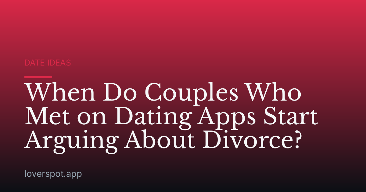 When Do Couples Who Met on Dating Apps Start Arguing About Divorce?