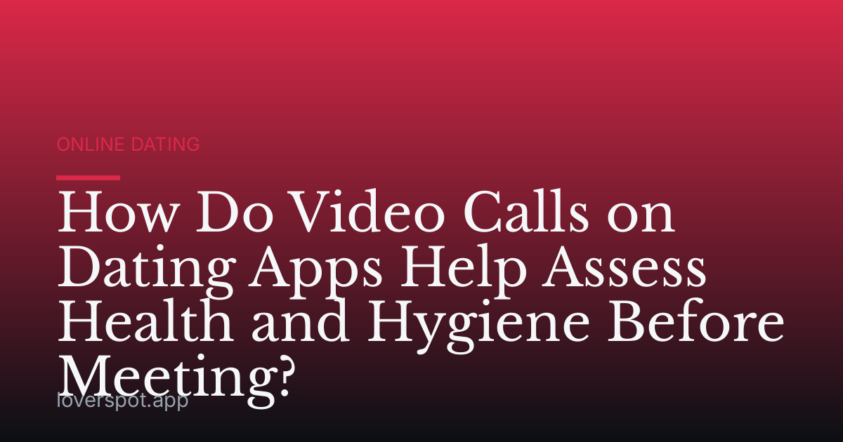 How Do Video Calls on Dating Apps Help Assess Health and Hygiene Before Meeting?