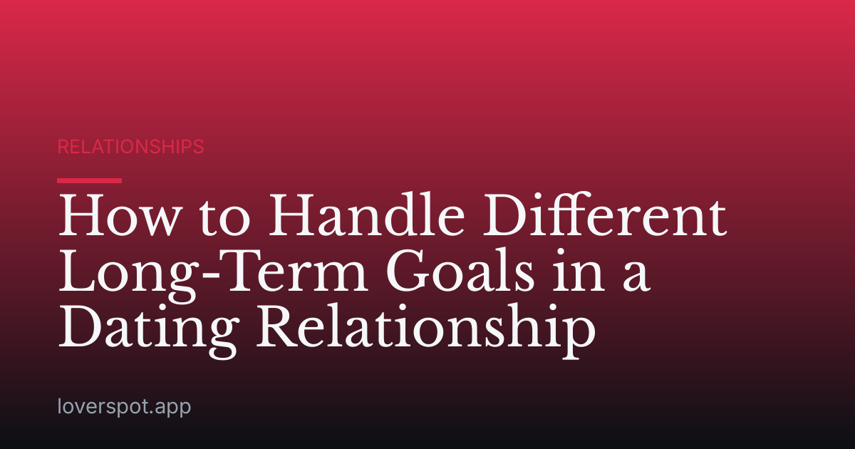 How to Handle Different Long-Term Goals in a Dating Relationship