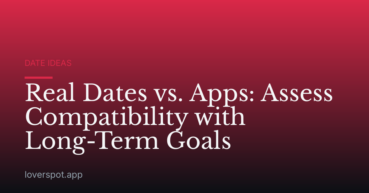 Real Dates vs. Apps: Assess Compatibility with Long-Term Goals