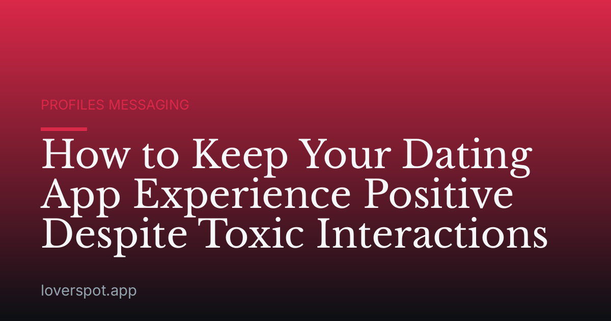 How to Keep Your Dating App Experience Positive Despite Toxic Interactions