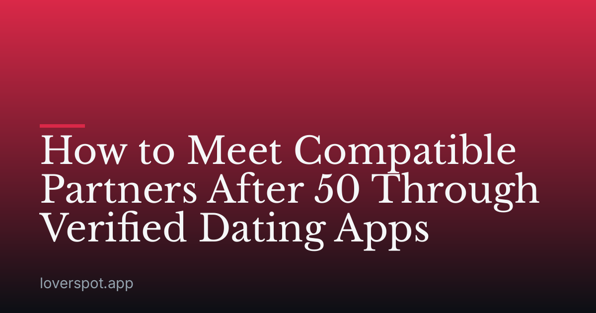 How to Meet Compatible Partners After 50 Through Verified Dating Apps