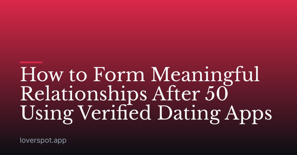 How to Form Meaningful Relationships After 50 Using Verified Dating Apps