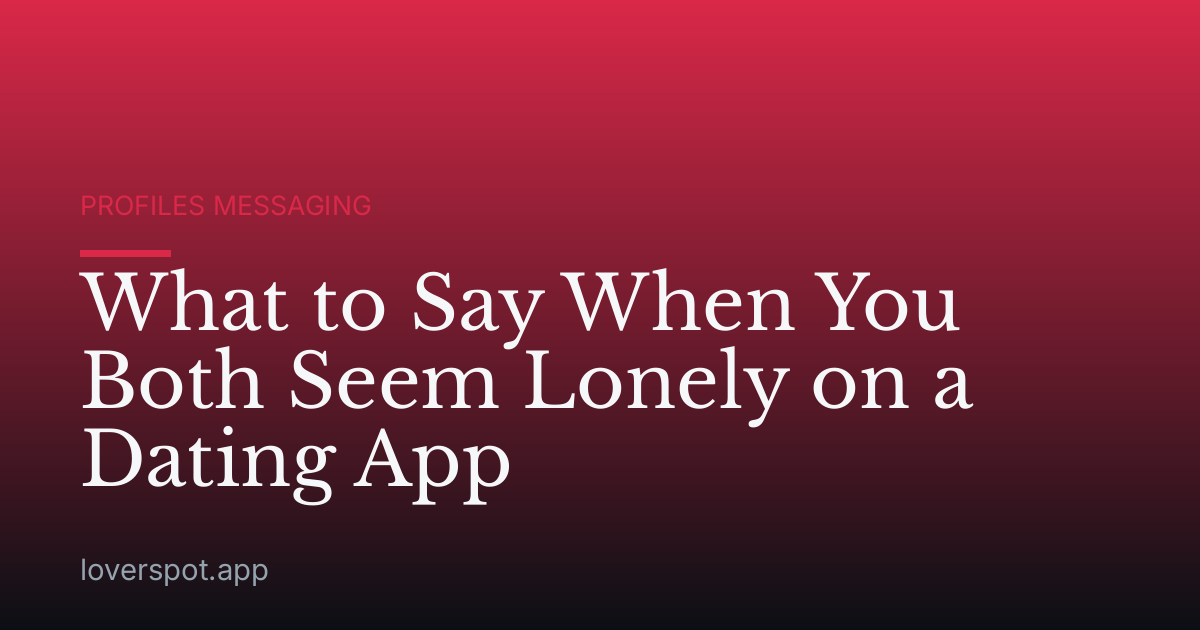 What to Say When You Both Seem Lonely on a Dating App
