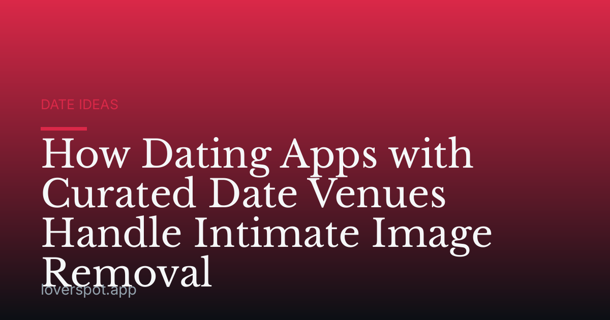 How Dating Apps with Curated Date Venues Handle Intimate Image Removal