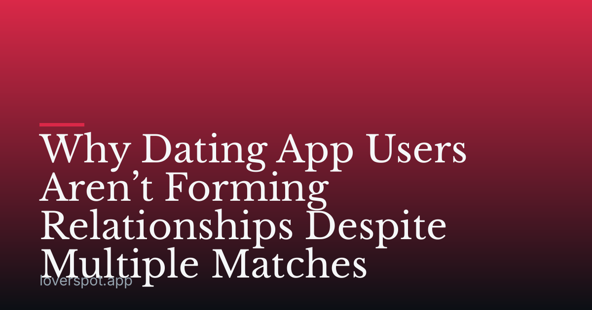 Why Dating App Users Aren’t Forming Relationships Despite Multiple Matches