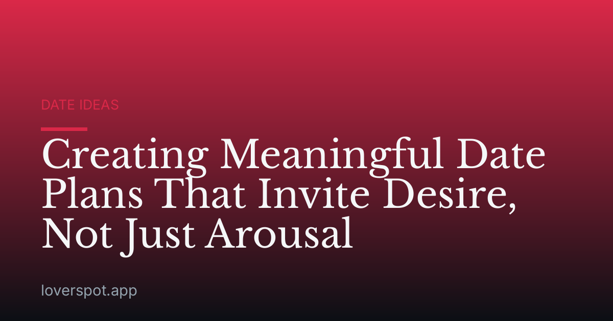 Creating Meaningful Date Plans That Invite Desire, Not Just Arousal