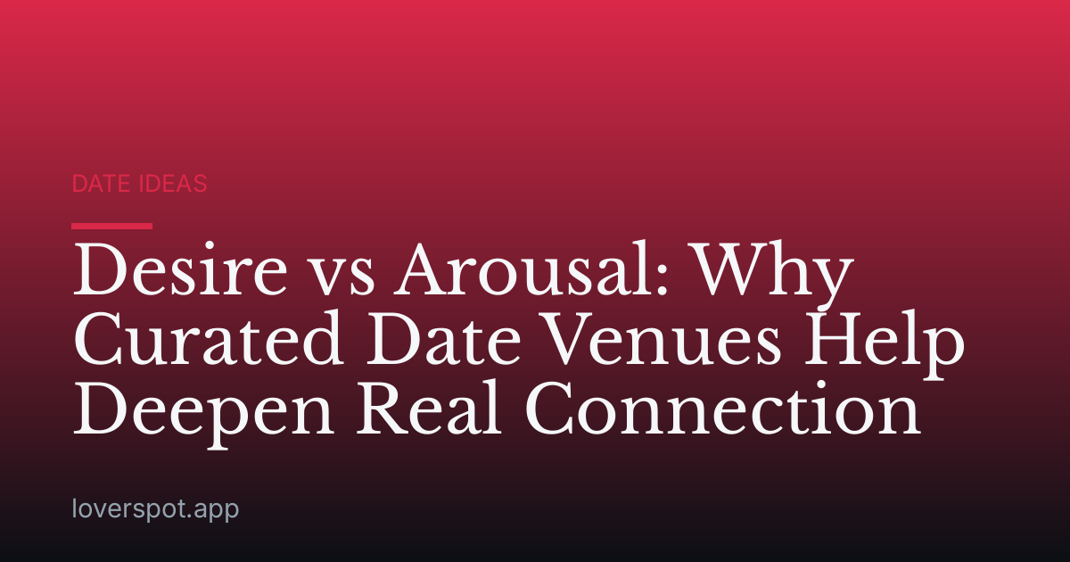 Desire vs Arousal: Why Curated Date Venues Help Deepen Real Connection