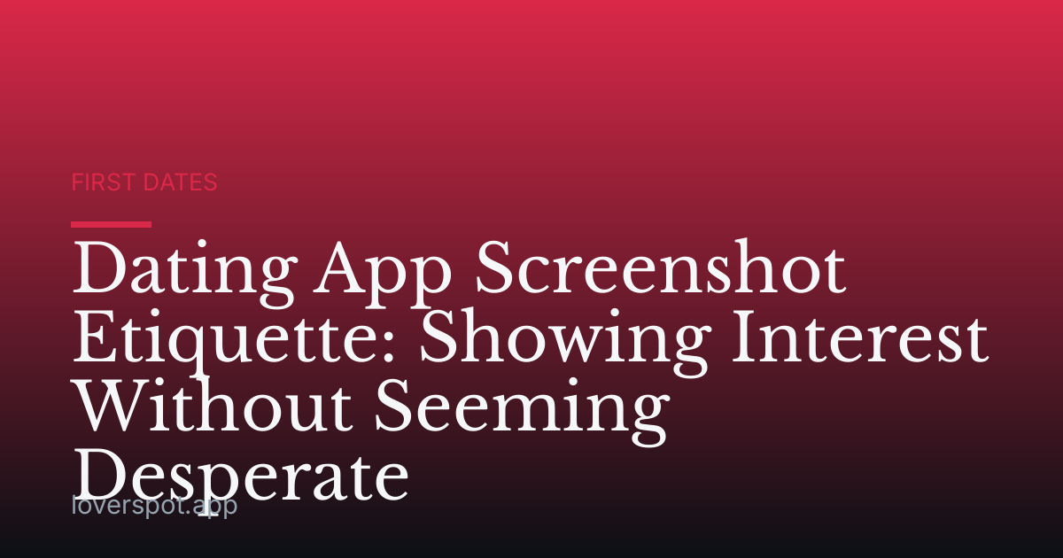 Dating App Screenshot Etiquette: Showing Interest Without Seeming Desperate