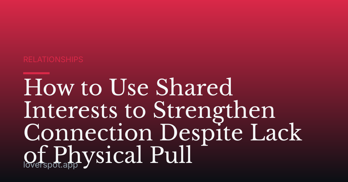 How to Use Shared Interests to Strengthen Connection Despite Lack of Physical Pull