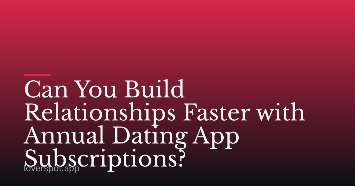 Can You Build Relationships Faster with Annual Dating App Subscriptions?
