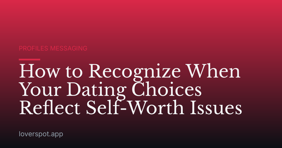 How to Recognize When Your Dating Choices Reflect Self-Worth Issues