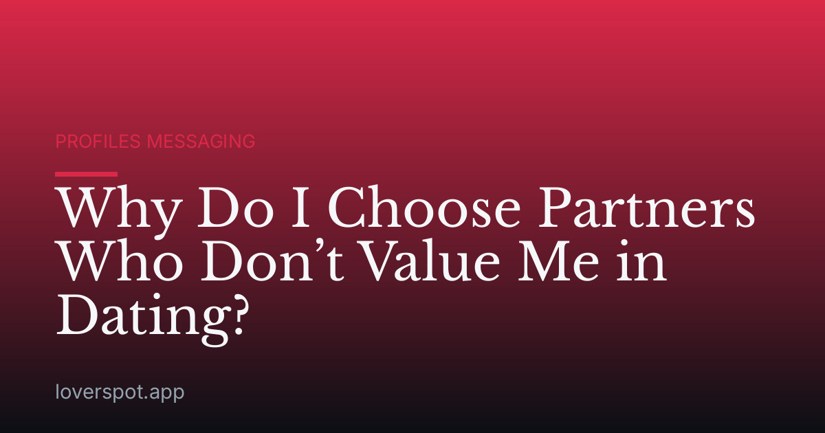 Why Do I Choose Partners Who Don’t Value Me in Dating?