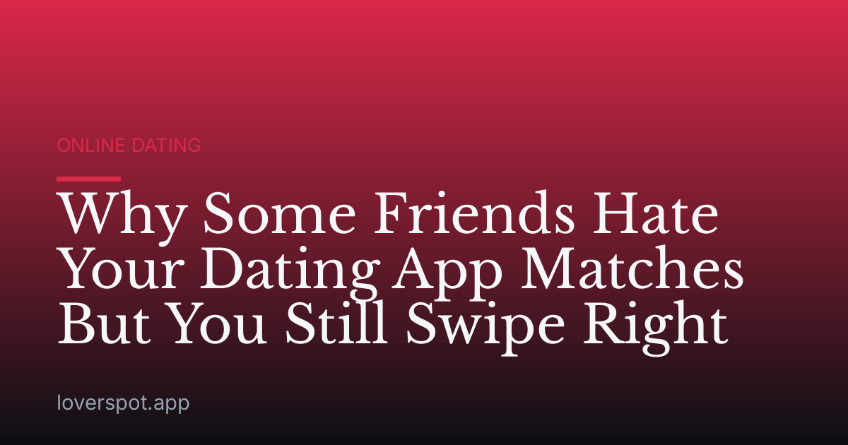 Why Some Friends Hate Your Dating App Matches But You Still Swipe Right