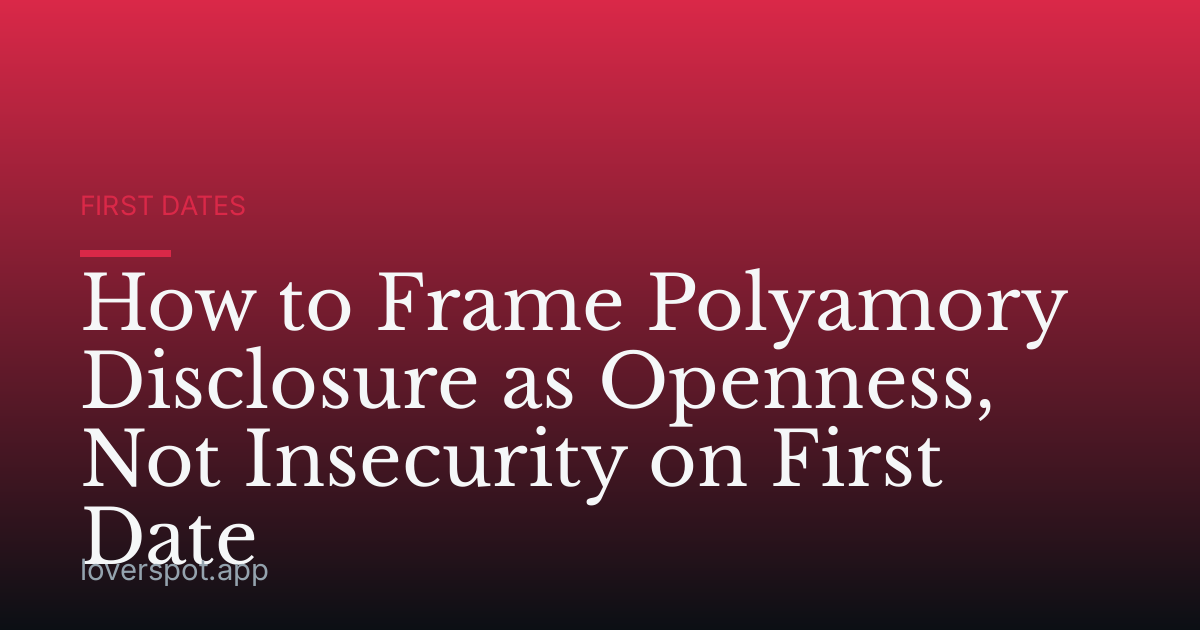 How to Frame Polyamory Disclosure as Openness, Not Insecurity on First Date