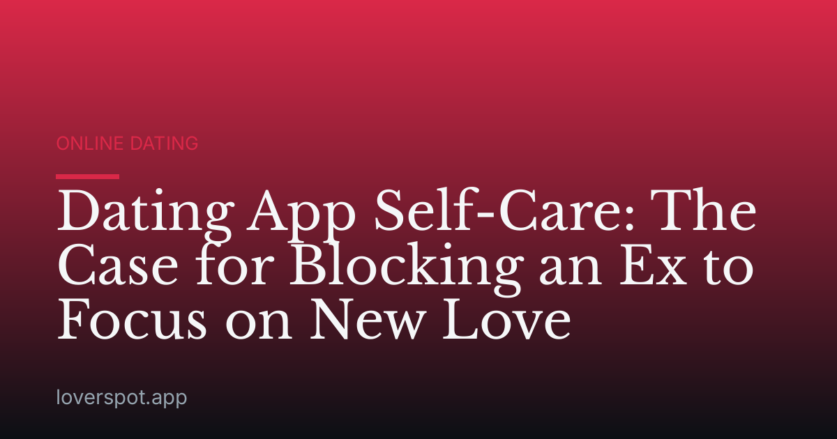 Dating App Self-Care: The Case for Blocking an Ex to Focus on New Love