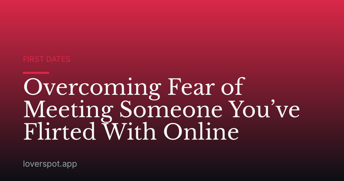 Overcoming Fear of Meeting Someone You’ve Flirted With Online