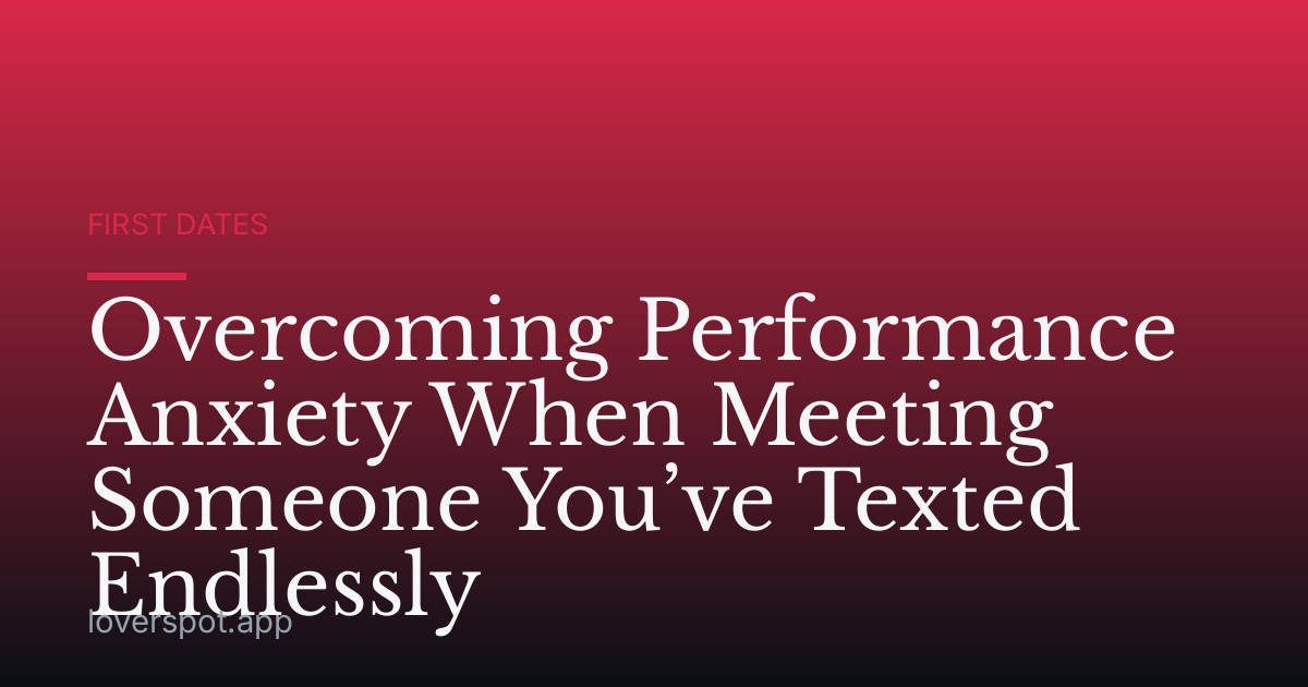 Overcoming Performance Anxiety When Meeting Someone You’ve Texted Endlessly