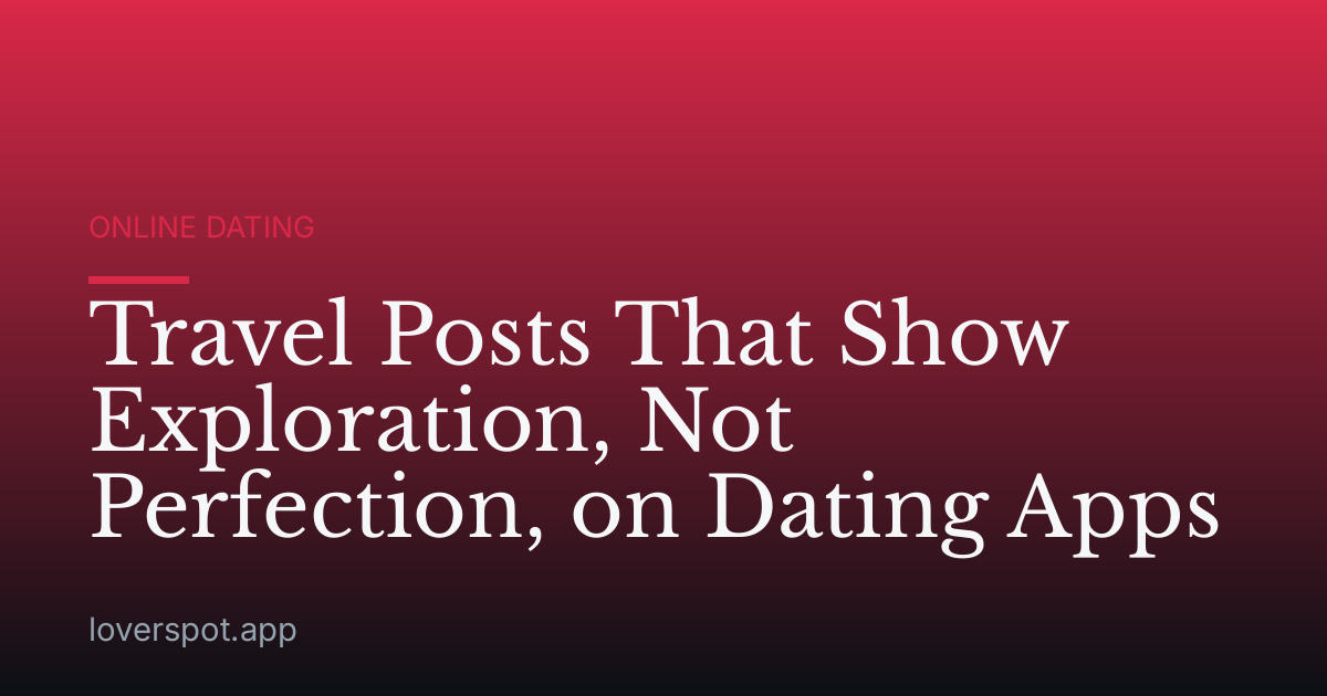 Travel Posts That Show Exploration, Not Perfection, on Dating Apps