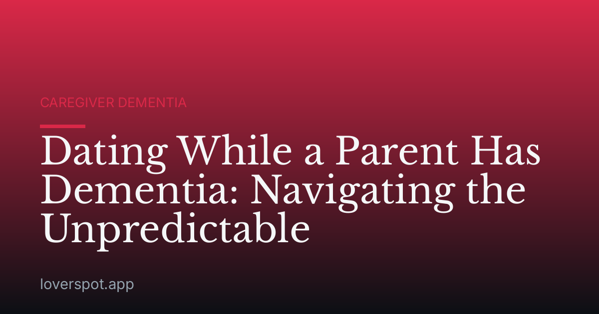 Dating While a Parent Has Dementia: Navigating the Unpredictable