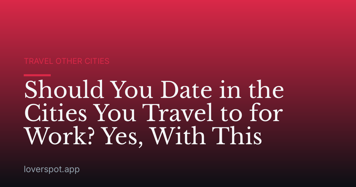 Should You Date in the Cities You Travel to for Work? Yes, With This