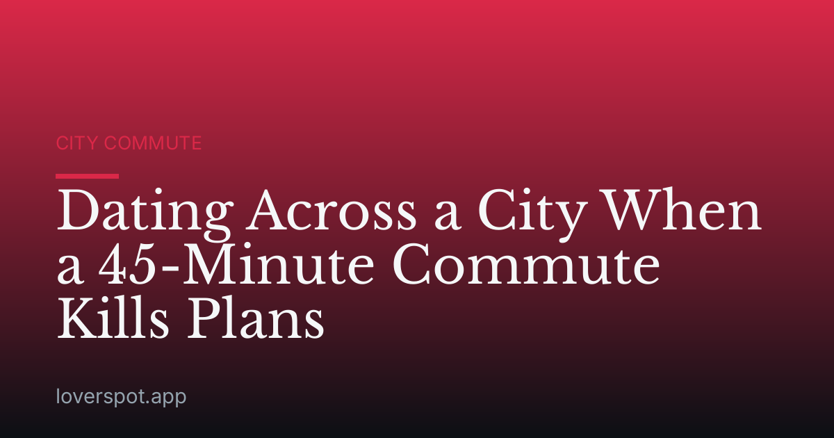 Dating Across a City When a 45-Minute Commute Kills Plans