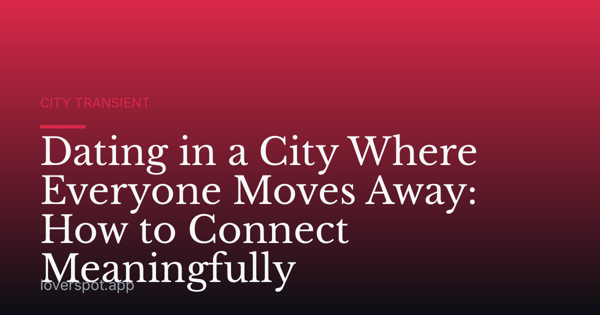 Dating in a City Where Everyone Moves Away: How to Connect Meaningfully